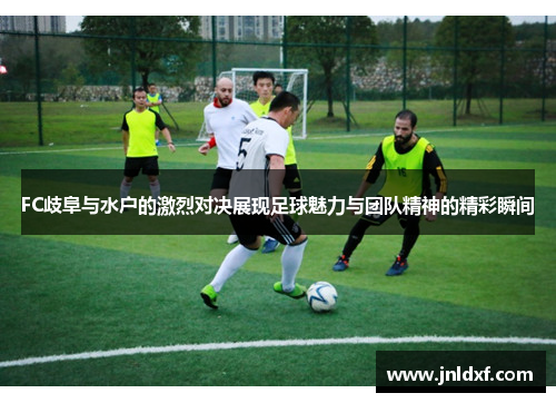 FC歧阜与水户的激烈对决展现足球魅力与团队精神的精彩瞬间